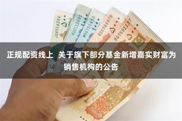 正规配资线上  关于旗下部分基金新增嘉实财富为销售机构的公告