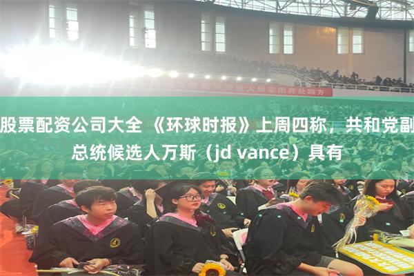 股票配资公司大全 《环球时报》上周四称，共和党副总统候选人万斯（jd vance）具有