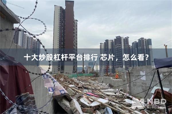 十大炒股杠杆平台排行 芯片，怎么看？