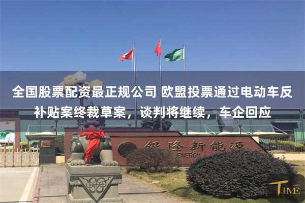 全国股票配资最正规公司 欧盟投票通过电动车反补贴案终裁草案，谈判将继续，车企回应