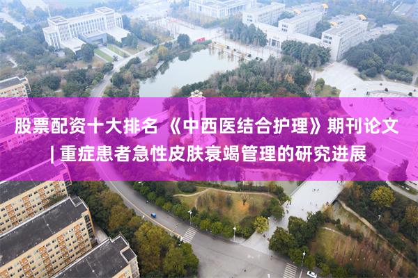 股票配资十大排名 《中西医结合护理》期刊论文 | 重症患者急性皮肤衰竭管理的研究进展