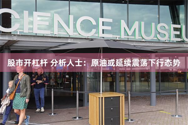 股市开杠杆 分析人士：原油或延续震荡下行态势