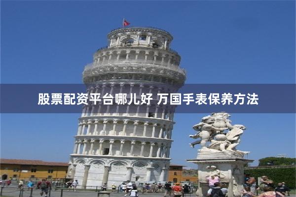 股票配资平台哪儿好 万国手表保养方法