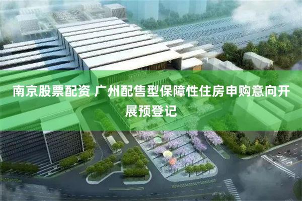 南京股票配资 广州配售型保障性住房申购意向开展预登记