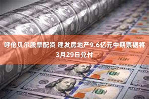 呼伦贝尔股票配资 建发房地产9.6亿元中期票据将3月29日兑付