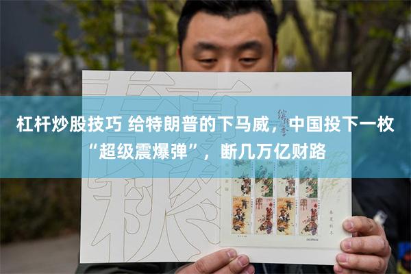 杠杆炒股技巧 给特朗普的下马威，中国投下一枚“超级震爆弹”，断几万亿财路