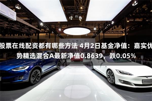 股票在线配资都有哪些方法 4月2日基金净值：嘉实优势精选混合A最新净值0.8639，跌0.05%