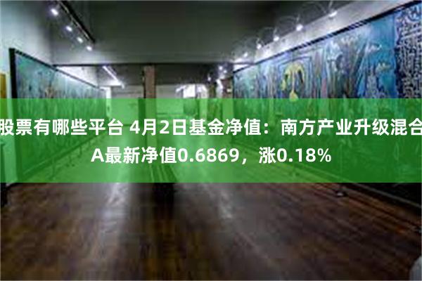 股票有哪些平台 4月2日基金净值：南方产业升级混合A最新净值0.6869，涨0.18%