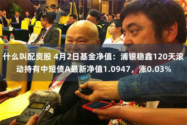 什么叫配资股 4月2日基金净值：浦银稳鑫120天滚动持有中短债A最新净值1.0947，涨0.03%