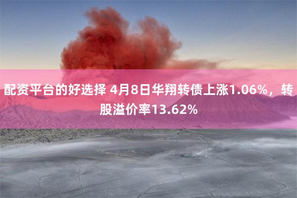 配资平台的好选择 4月8日华翔转债上涨1.06%，转股溢价率13.62%