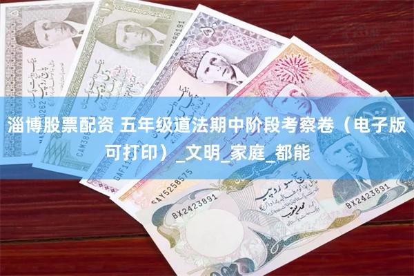淄博股票配资 五年级道法期中阶段考察卷（电子版可打印）_文明_家庭_都能