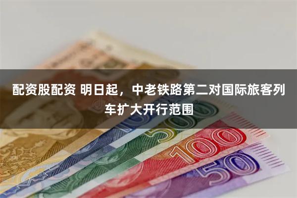 配资股配资 明日起，中老铁路第二对国际旅客列车扩大开行范围