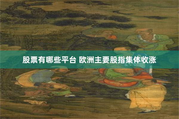 股票有哪些平台 欧洲主要股指集体收涨