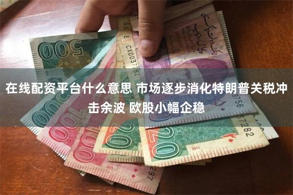 在线配资平台什么意思 市场逐步消化特朗普关税冲击余波 欧股小幅企稳