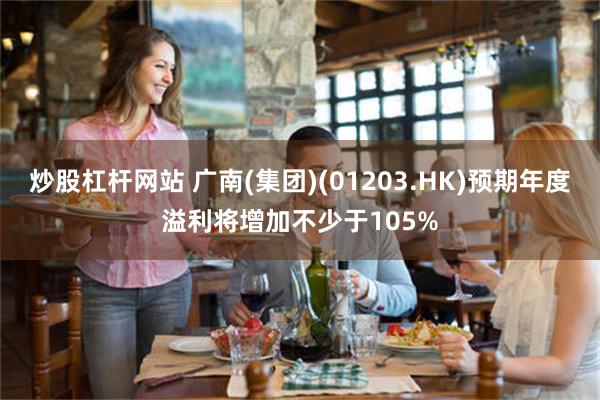 炒股杠杆网站 广南(集团)(01203.HK)预期年度溢利将增加不少于105%