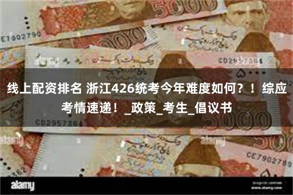线上配资排名 浙江426统考今年难度如何？！综应考情速递！_政策_考生_倡议书
