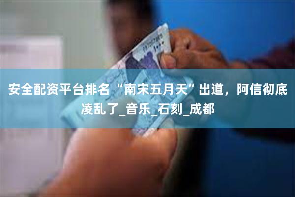 安全配资平台排名 “南宋五月天”出道，阿信彻底凌乱了_音乐_石刻_成都