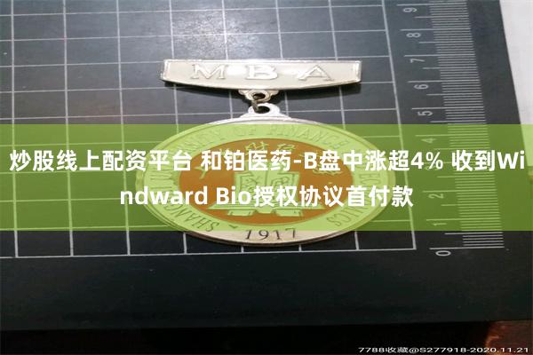 炒股线上配资平台 和铂医药-B盘中涨超4% 收到Windward Bio授权协议首付款
