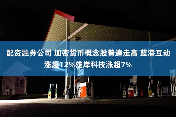 配资融券公司 加密货币概念股普遍走高 蓝港互动涨超12%雄岸科技涨超7%