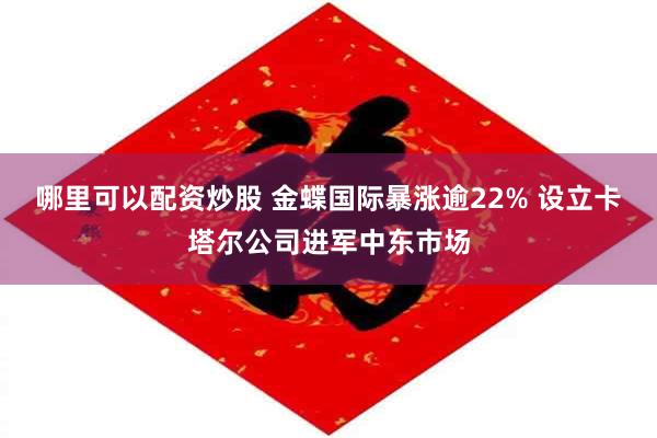 哪里可以配资炒股 金蝶国际暴涨逾22% 设立卡塔尔公司进军中东市场