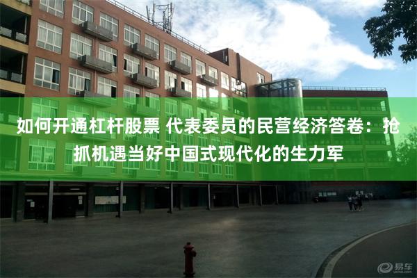 如何开通杠杆股票 代表委员的民营经济答卷：抢抓机遇当好中国式现代化的生力军