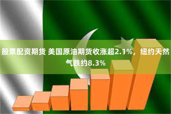 股票配资期货 美国原油期货收涨超2.1%，纽约天然气跌约8.3%