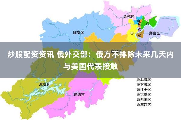 炒股配资资讯 俄外交部：俄方不排除未来几天内与美国代表接触