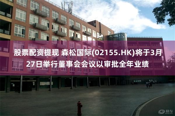 股票配资提现 森松国际(02155.HK)将于3月27日举行董事会会议以审批全年业绩
