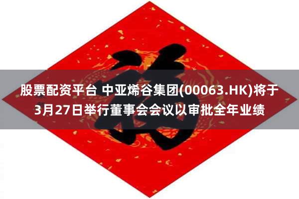 股票配资平台 中亚烯谷集团(00063.HK)将于3月27日举行董事会会议以审批全年业绩