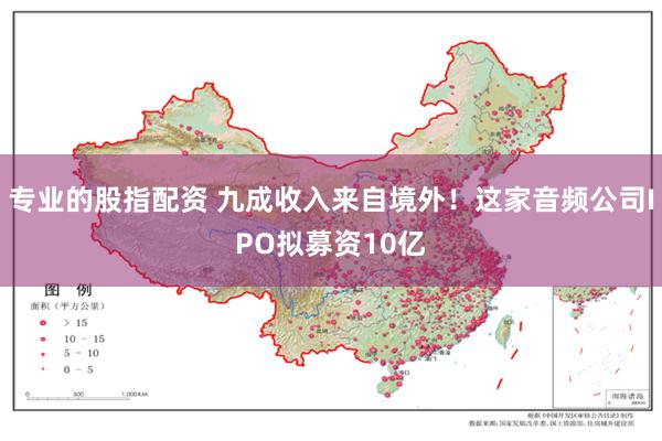 专业的股指配资 九成收入来自境外！这家音频公司IPO拟募资10亿