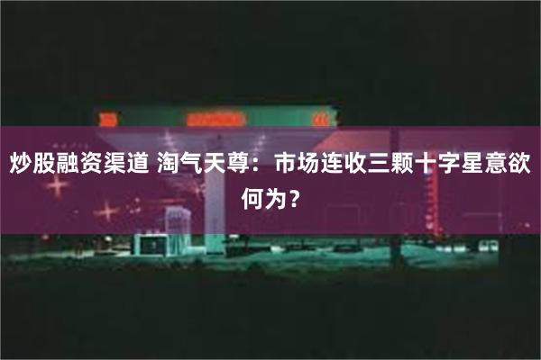 炒股融资渠道 淘气天尊：市场连收三颗十字星意欲何为？