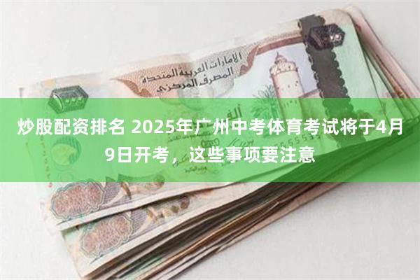 炒股配资排名 2025年广州中考体育考试将于4月9日开考，这些事项要注意
