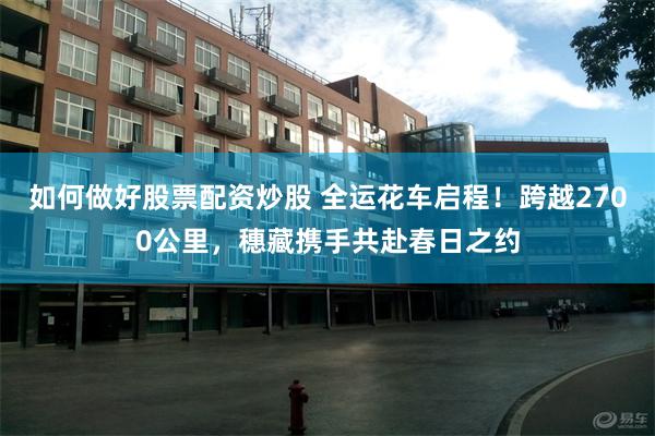 如何做好股票配资炒股 全运花车启程！跨越2700公里，穗藏携手共赴春日之约