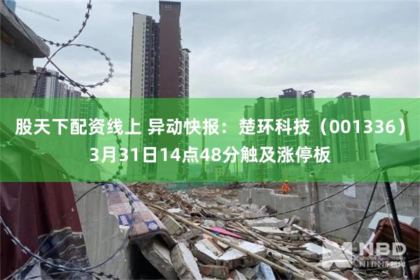 股天下配资线上 异动快报：楚环科技（001336）3月31日14点48分触及涨停板