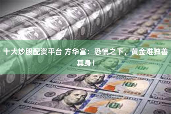 十大炒股配资平台 方华富：恐慌之下，黄金难独善其身！