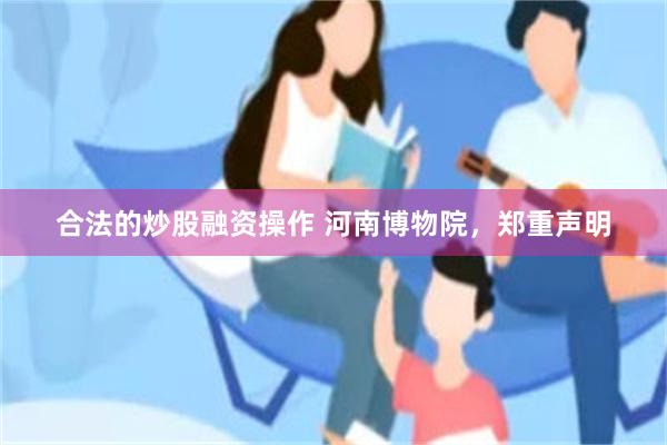 合法的炒股融资操作 河南博物院，郑重声明