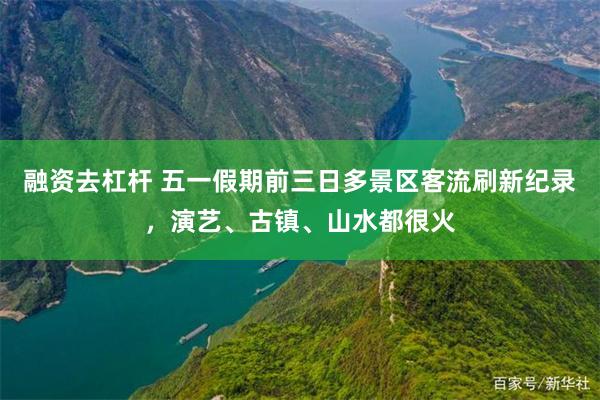 融资去杠杆 五一假期前三日多景区客流刷新纪录，演艺、古镇、山水都很火