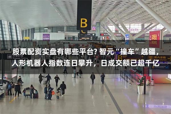 股票配资实盘有哪些平台? 智元“撞车”越疆，人形机器人指数连日攀升，日成交额已超千亿
