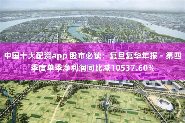 中国十大配资app 股市必读：复旦复华年报 - 第四季度单季净利润同比减10537.60%