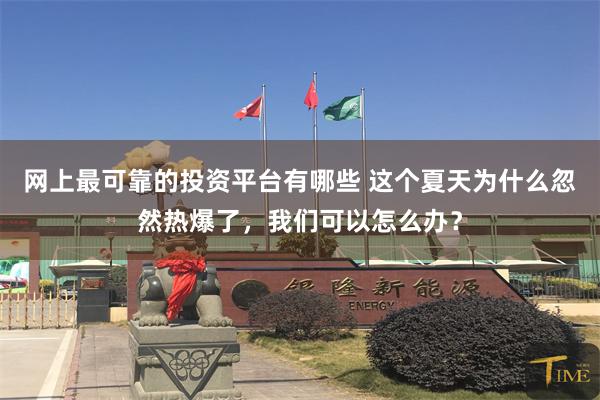 网上最可靠的投资平台有哪些 这个夏天为什么忽然热爆了，我们可以怎么办？