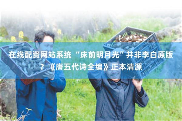 在线配资网站系统 “床前明月光”并非李白原版？《唐五代诗全编》正本清源