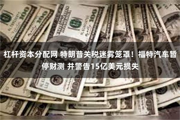 杠杆资本分配网 特朗普关税迷雾笼罩！福特汽车暂停财测 并警告15亿美元损失