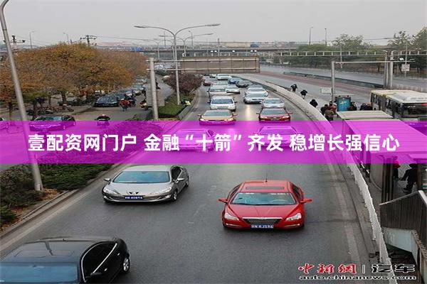 壹配资网门户 金融“十箭”齐发 稳增长强信心