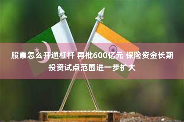 股票怎么开通杠杆 再批600亿元 保险资金长期投资试点范围进一步扩大