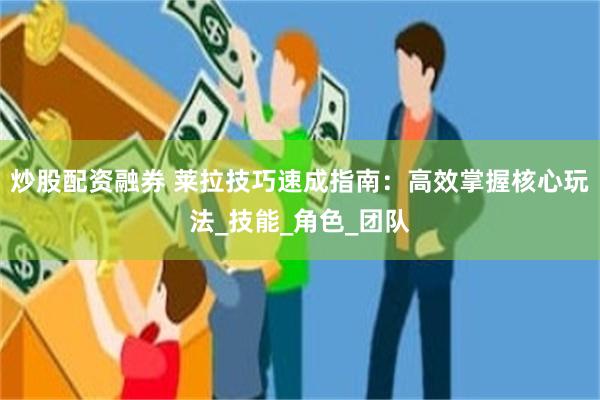 炒股配资融券 莱拉技巧速成指南：高效掌握核心玩法_技能_角色_团队