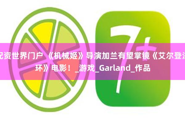 配资世界门户 《机械姬》导演加兰有望掌镜《艾尔登法环》电影！_游戏_Garland_作品
