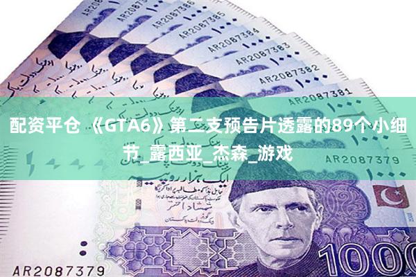 配资平仓 《GTA6》第二支预告片透露的89个小细节_露西亚_杰森_游戏