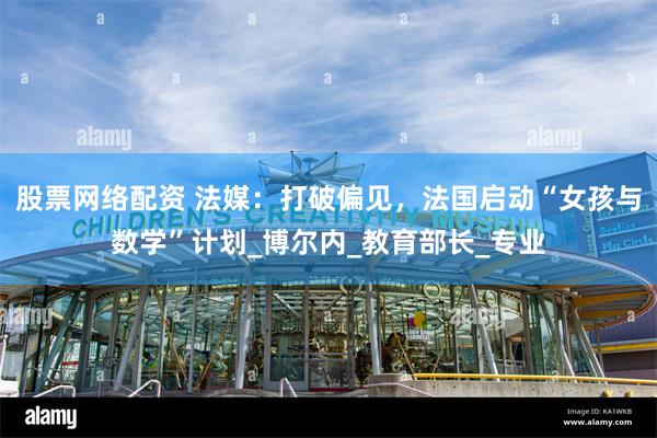 股票网络配资 法媒：打破偏见，法国启动“女孩与数学”计划_博尔内_教育部长_专业