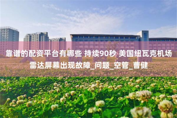 靠谱的配资平台有哪些 持续90秒 美国纽瓦克机场雷达屏幕出现故障_问题_空管_曹健