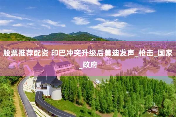 股票推荐配资 印巴冲突升级后莫迪发声_枪击_国家_政府